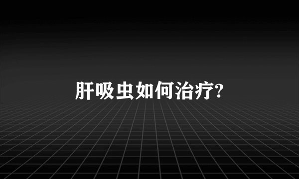 肝吸虫如何治疗?