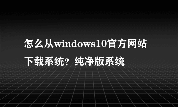 怎么从windows10官方网站下载系统？纯净版系统