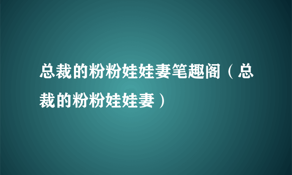 总裁的粉粉娃娃妻笔趣阁（总裁的粉粉娃娃妻）