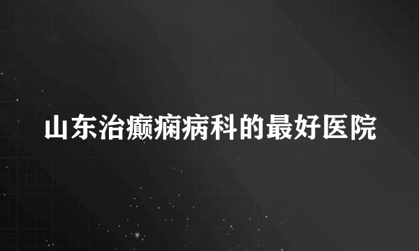 山东治癫痫病科的最好医院