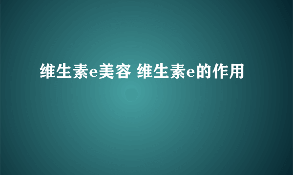 维生素e美容 维生素e的作用