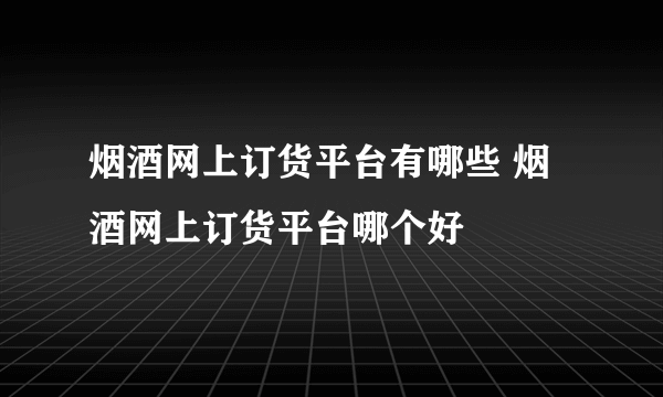 烟酒网上订货平台有哪些 烟酒网上订货平台哪个好