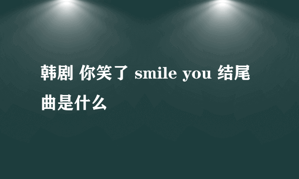 韩剧 你笑了 smile you 结尾曲是什么