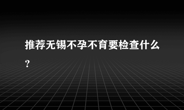 推荐无锡不孕不育要检查什么？