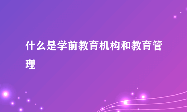 什么是学前教育机构和教育管理