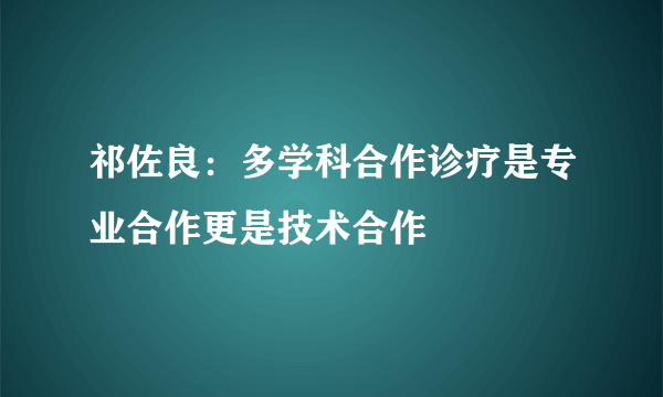 祁佐良：多学科合作诊疗是专业合作更是技术合作