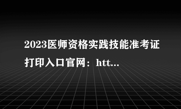 2023医师资格实践技能准考证打印入口官网：http://www.nmec.org.cn/