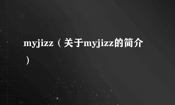 myjizz（关于myjizz的简介）