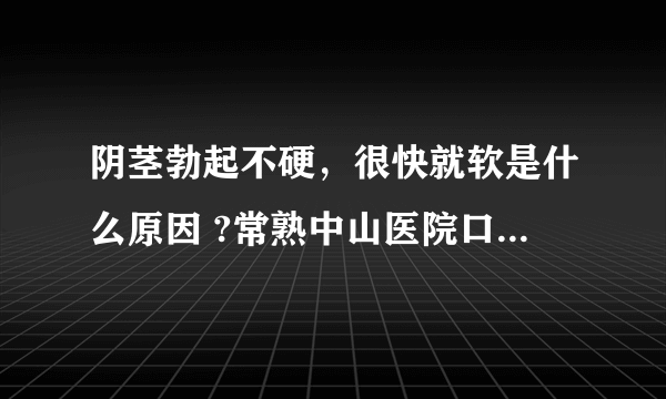 阴茎勃起不硬，很快就软是什么原因 ?常熟中山医院口碑怎么样？