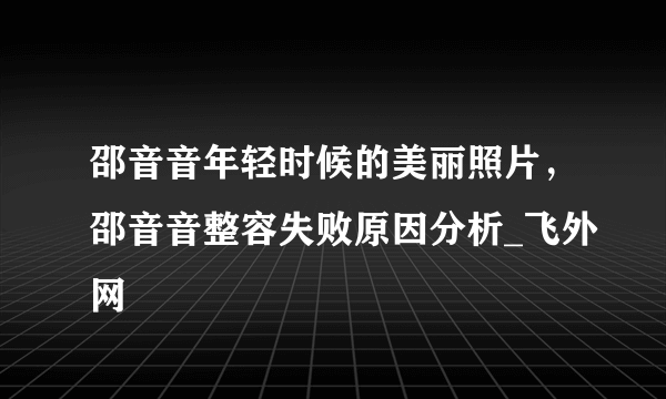 邵音音年轻时候的美丽照片，邵音音整容失败原因分析_飞外网