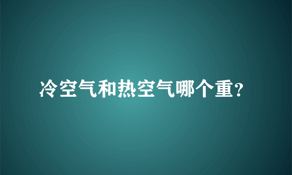 冷空气和热空气哪个重？