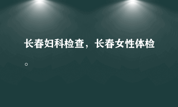 长春妇科检查，长春女性体检。