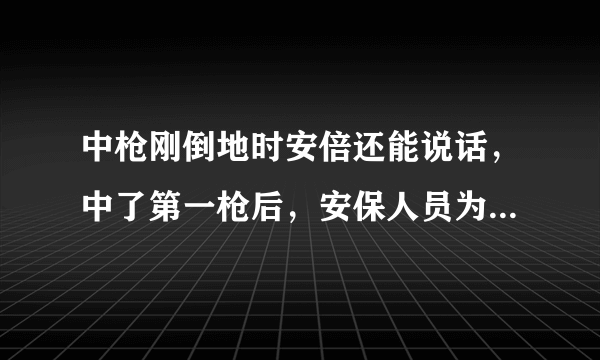 中枪刚倒地时安倍还能说话，中了第一枪后，安保人员为何没能保护好他？