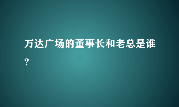 万达广场的董事长和老总是谁？