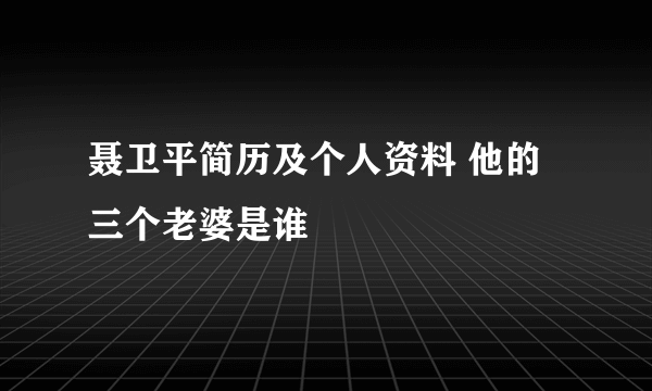 聂卫平简历及个人资料 他的三个老婆是谁