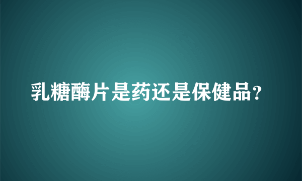 乳糖酶片是药还是保健品？