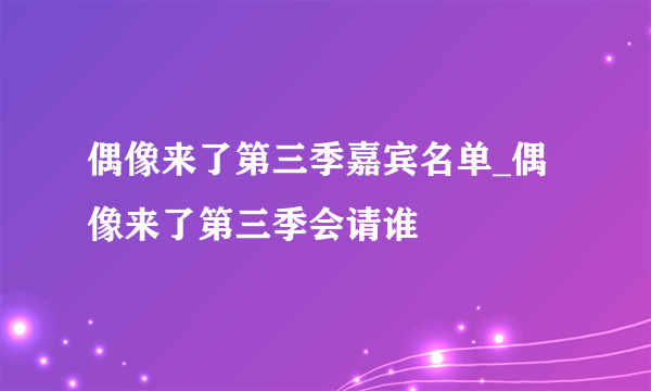 偶像来了第三季嘉宾名单_偶像来了第三季会请谁