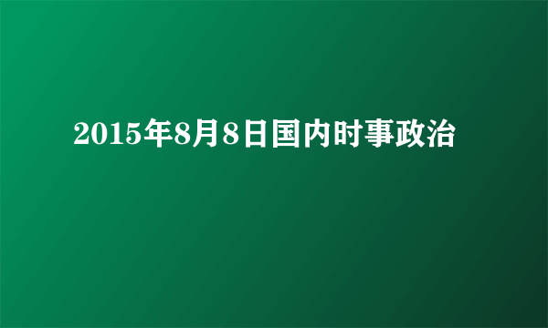 2015年8月8日国内时事政治