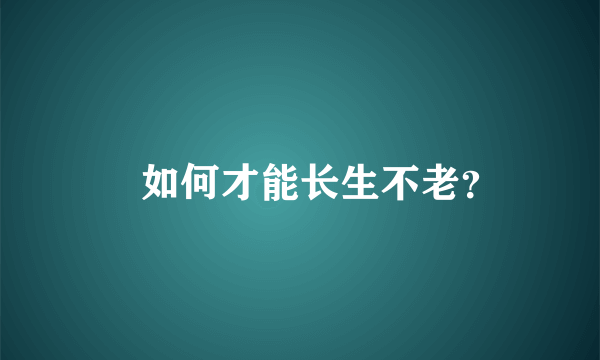 ​如何才能长生不老？