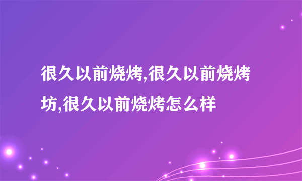 很久以前烧烤,很久以前烧烤坊,很久以前烧烤怎么样