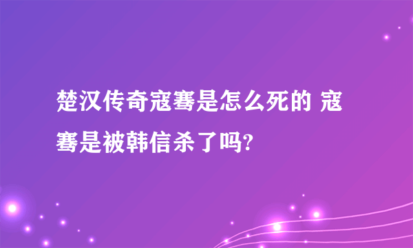 楚汉传奇寇骞是怎么死的 寇骞是被韩信杀了吗?