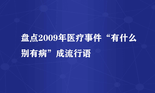 盘点2009年医疗事件“有什么别有病”成流行语