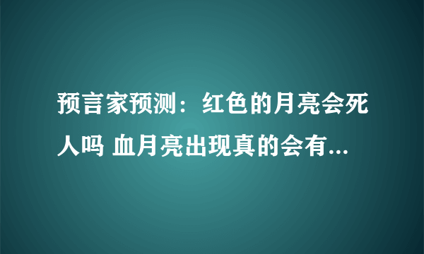 预言家预测：红色的月亮会死人吗 血月亮出现真的会有灾难发生吗？