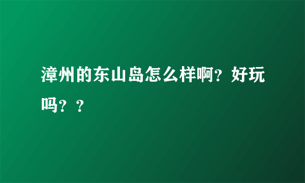 漳州的东山岛怎么样啊？好玩吗？？