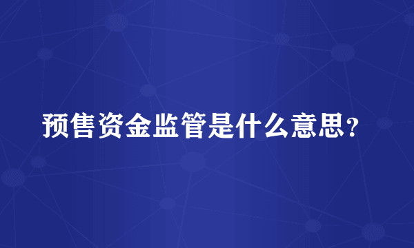 预售资金监管是什么意思？