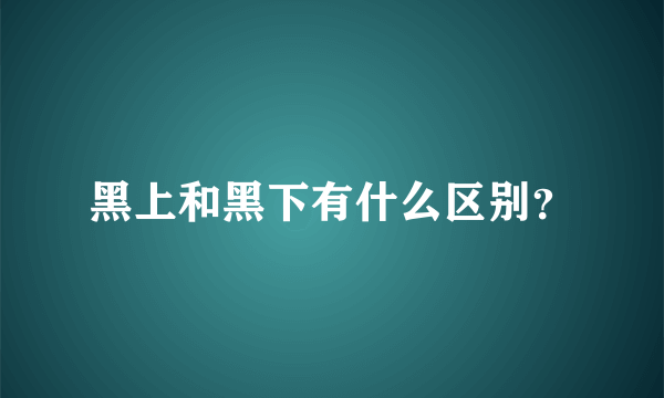 黑上和黑下有什么区别？