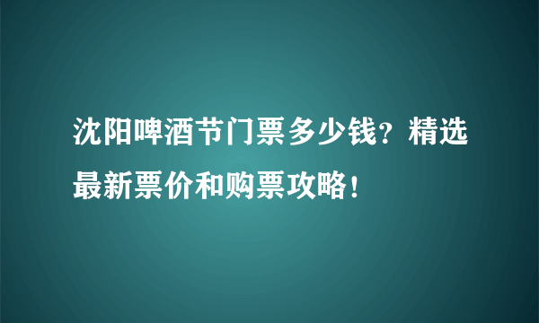 沈阳啤酒节门票多少钱？精选最新票价和购票攻略！