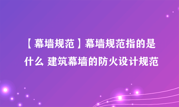 【幕墙规范】幕墙规范指的是什么 建筑幕墙的防火设计规范