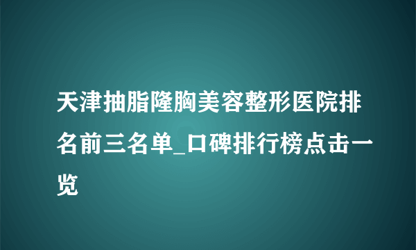 天津抽脂隆胸美容整形医院排名前三名单_口碑排行榜点击一览