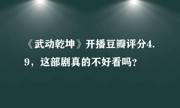 《武动乾坤》开播豆瓣评分4.9，这部剧真的不好看吗？