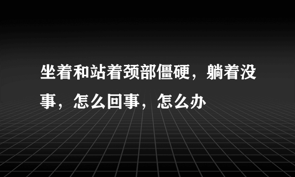 坐着和站着颈部僵硬，躺着没事，怎么回事，怎么办