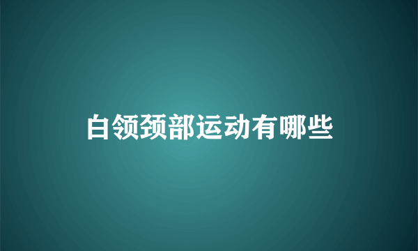 白领颈部运动有哪些