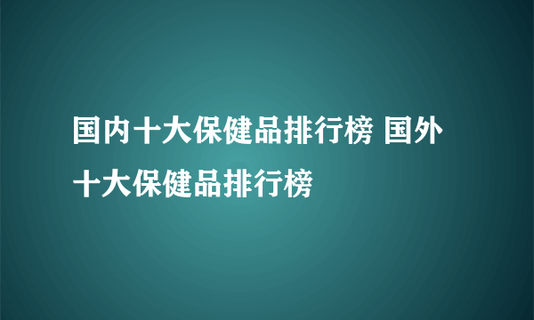 国内十大保健品排行榜 国外十大保健品排行榜