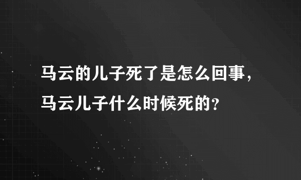 马云的儿子死了是怎么回事，马云儿子什么时候死的？