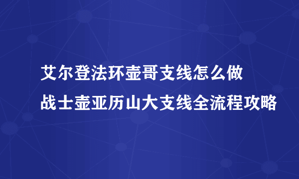 艾尔登法环壶哥支线怎么做 战士壶亚历山大支线全流程攻略