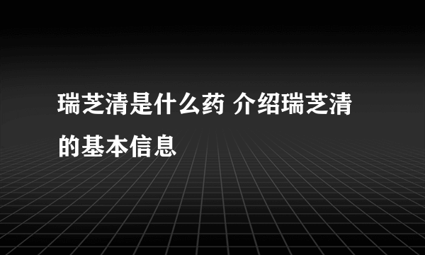 瑞芝清是什么药 介绍瑞芝清的基本信息