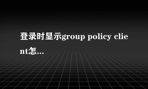 登录时显示group policy client怎么办？详解方法步骤