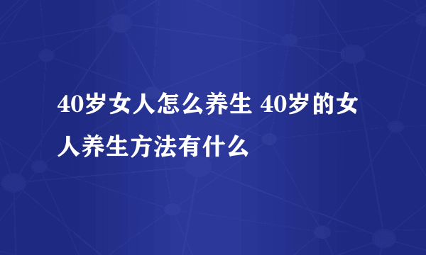 40岁女人怎么养生 40岁的女人养生方法有什么