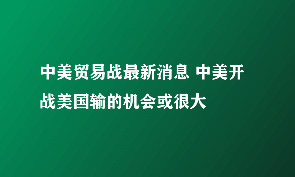 中美贸易战最新消息 中美开战美国输的机会或很大