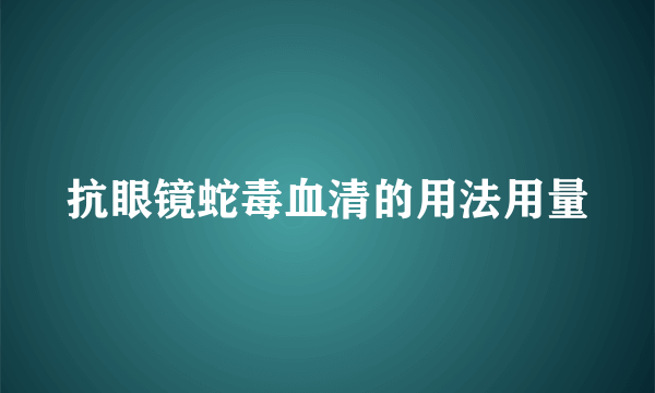 抗眼镜蛇毒血清的用法用量