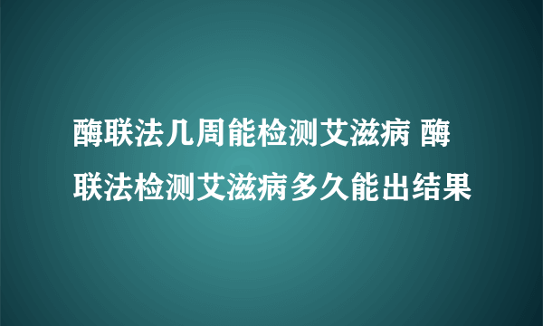 酶联法几周能检测艾滋病 酶联法检测艾滋病多久能出结果