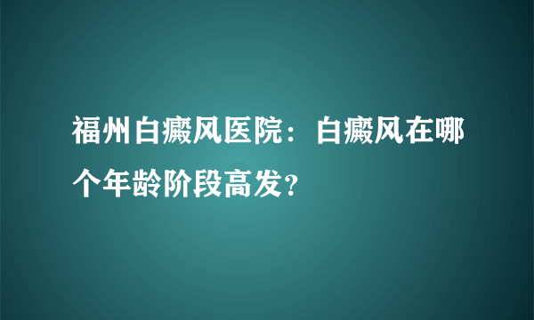 福州白癜风医院：白癜风在哪个年龄阶段高发？