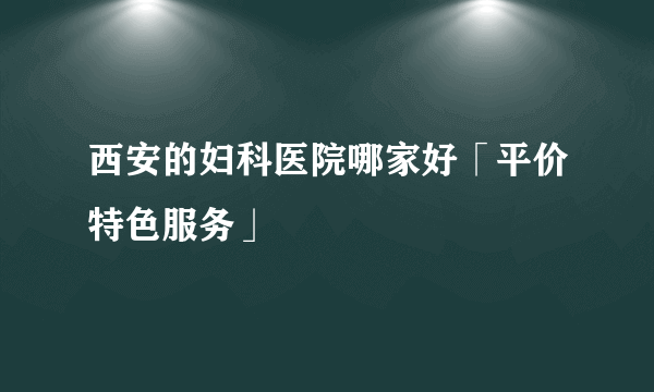 西安的妇科医院哪家好「平价特色服务」