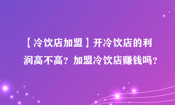 【冷饮店加盟】开冷饮店的利润高不高？加盟冷饮店赚钱吗？