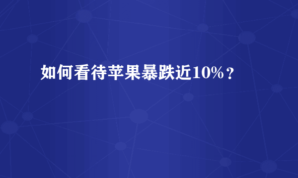 如何看待苹果暴跌近10%？