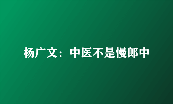 杨广文：中医不是慢郎中